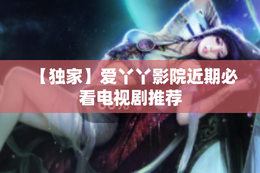 【独家】爱丫丫影院近期必看电视剧推荐