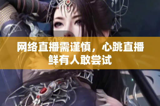 网络直播需谨慎，心跳直播鲜有人敢尝试