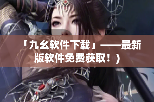 「九幺软件下载」——最新版软件免费获取！)