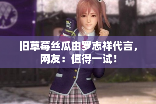 旧草莓丝瓜由罗志祥代言，网友：值得一试！
