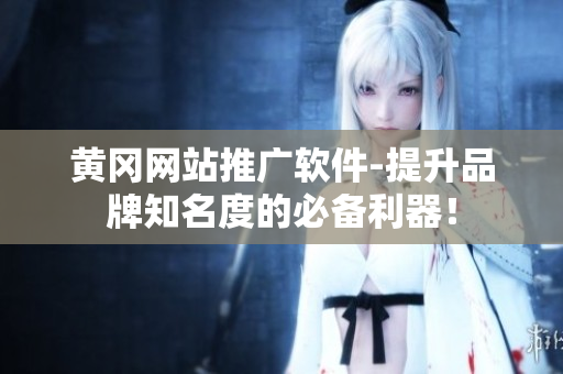 黄冈网站推广软件-提升品牌知名度的必备利器！
