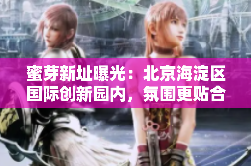蜜芽新址曝光：北京海淀区国际创新园内，氛围更贴合互联网产业。