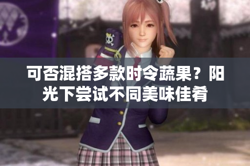 可否混搭多款时令蔬果？阳光下尝试不同美味佳肴