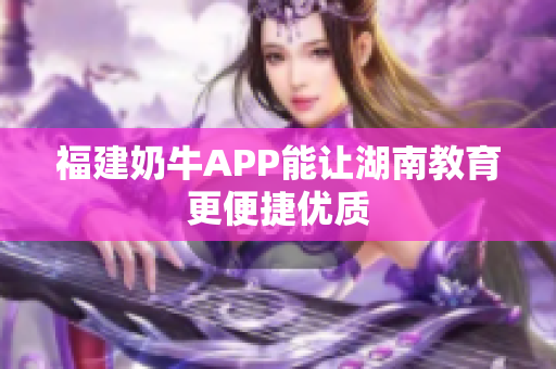 福建奶牛APP能让湖南教育更便捷优质