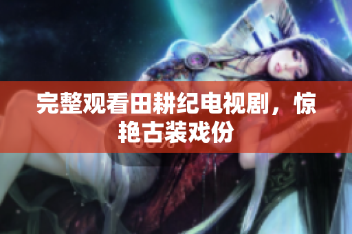 完整观看田耕纪电视剧，惊艳古装戏份