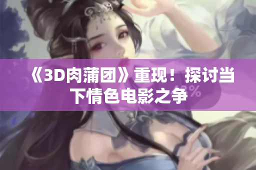 《3D肉蒲团》重现！探讨当下情色电影之争