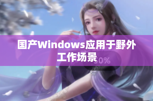 国产Windows应用于野外工作场景