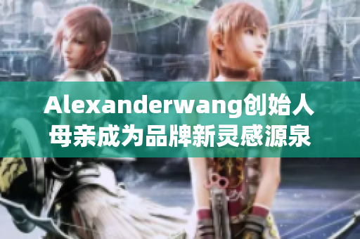 Alexanderwang创始人母亲成为品牌新灵感源泉