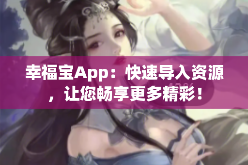 幸福宝App：快速导入资源，让您畅享更多精彩！