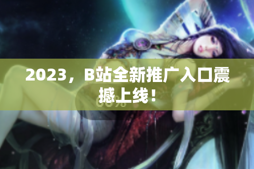 2023，B站全新推广入口震撼上线！