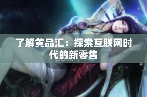 了解黄品汇：探索互联网时代的新零售
