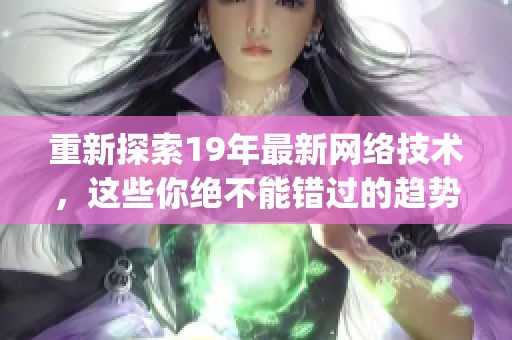 重新探索19年最新网络技术，这些你绝不能错过的趋势！)
