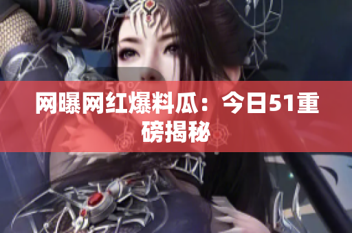 网曝网红爆料瓜：今日51重磅揭秘