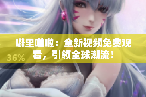 噼里啪啦：全新视频免费观看，引领全球潮流！