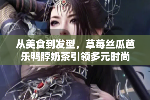 从美食到发型，草莓丝瓜芭乐鸭脖奶茶引领多元时尚