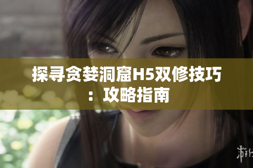 探寻贪婪洞窟H5双修技巧：攻略指南