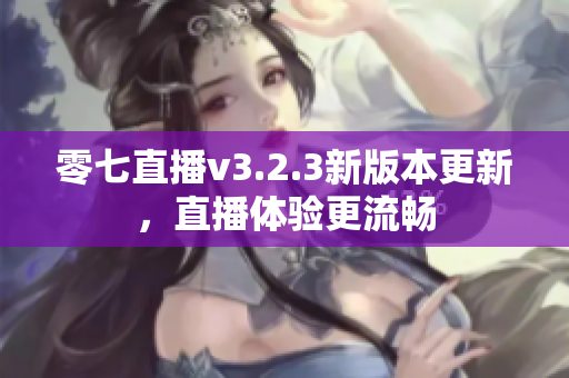 零七直播v3.2.3新版本更新，直播体验更流畅