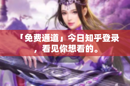 「免费通道」今日知乎登录，看见你想看的。