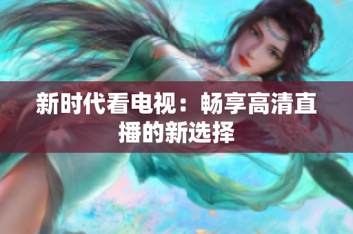 新时代看电视：畅享高清直播的新选择