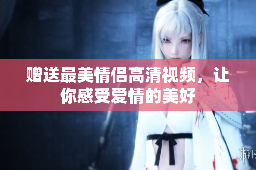 赠送最美情侣高清视频，让你感受爱情的美好