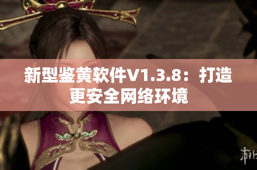 新型鉴黄软件V1.3.8：打造更安全网络环境
