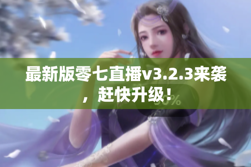 最新版零七直播v3.2.3来袭，赶快升级！