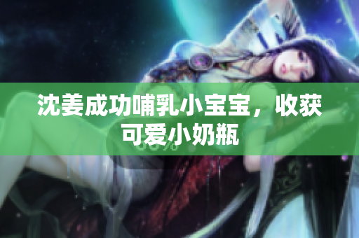 沈姜成功哺乳小宝宝，收获可爱小奶瓶