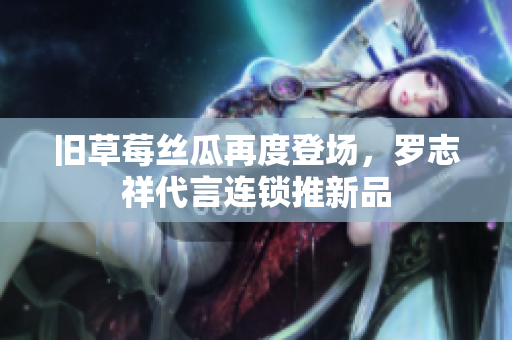 旧草莓丝瓜再度登场，罗志祥代言连锁推新品