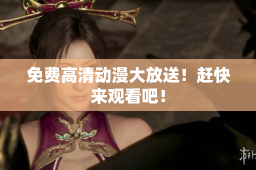 免费高清动漫大放送！赶快来观看吧！