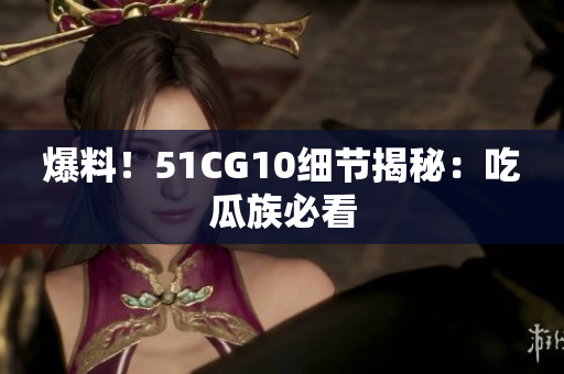 爆料！51CG10细节揭秘：吃瓜族必看