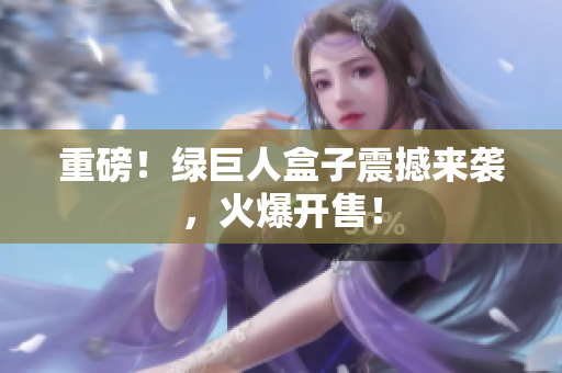 重磅！绿巨人盒子震撼来袭，火爆开售！
