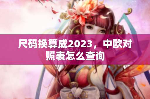 尺码换算成2023，中欧对照表怎么查询