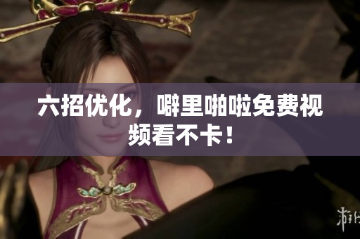 六招优化，噼里啪啦免费视频看不卡！