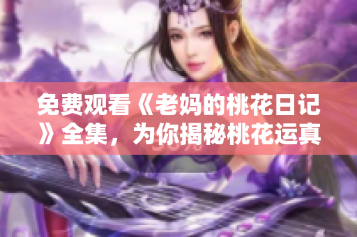 免费观看《老妈的桃花日记》全集，为你揭秘桃花运真相！