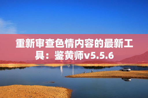 重新审查色情内容的最新工具：鉴黄师v5.5.6