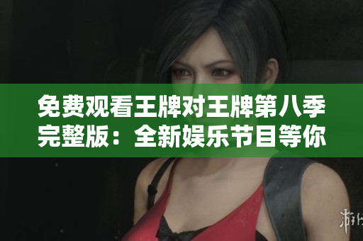 免费观看王牌对王牌第八季完整版：全新娱乐节目等你来战！
