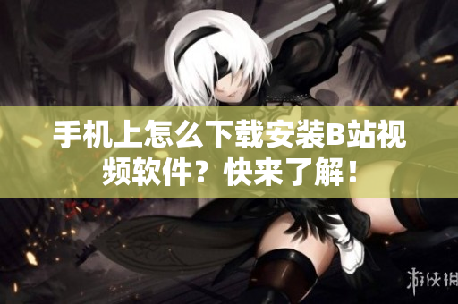 手机上怎么下载安装B站视频软件？快来了解！