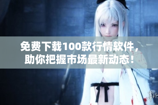 免费下载100款行情软件，助你把握市场最新动态！