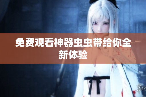 免费观看神器虫虫带给你全新体验