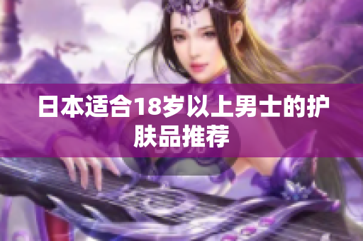 日本适合18岁以上男士的护肤品推荐