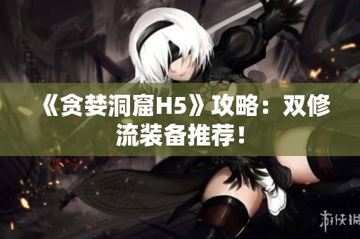 《贪婪洞窟H5》攻略：双修流装备推荐！