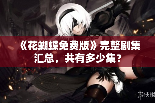 《花蝴蝶免费版》完整剧集汇总，共有多少集？
