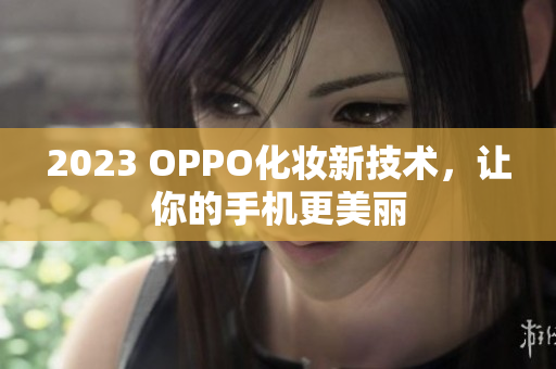 2023 OPPO化妆新技术，让你的手机更美丽