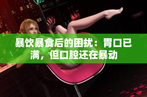 暴饮暴食后的困扰：胃口已满，但口腔还在暴动