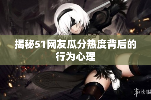 揭秘51网友瓜分热度背后的行为心理