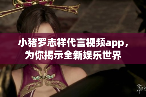 小猪罗志祥代言视频app，为你揭示全新娱乐世界