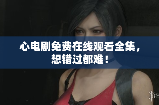 心电剧免费在线观看全集，想错过都难！