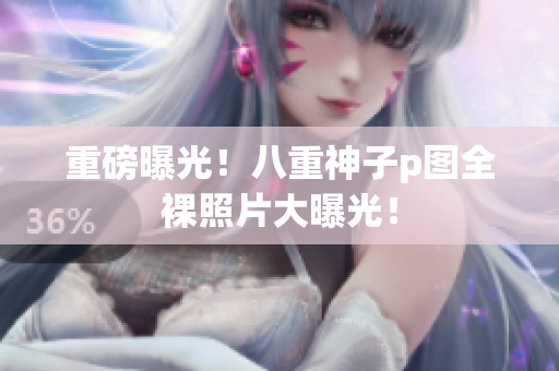 重磅曝光！八重神子p图全裸照片大曝光！
