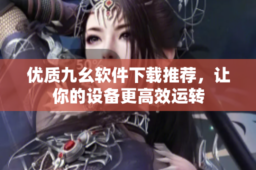 优质九幺软件下载推荐，让你的设备更高效运转
