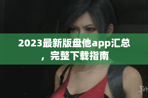 2023最新版盘他app汇总，完整下载指南